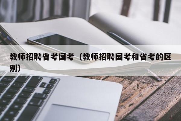 教师招聘省考国考(教师招聘国考和省考的区别)-图1 教师招聘省考国考(教师招聘国考和省考的区别)-图1