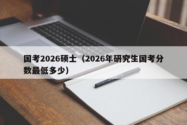 国考2026硕士(2026年研究生国考分数最低多少)-图1 国考2026硕士(2026年研究生国考分数最低多少)-图1