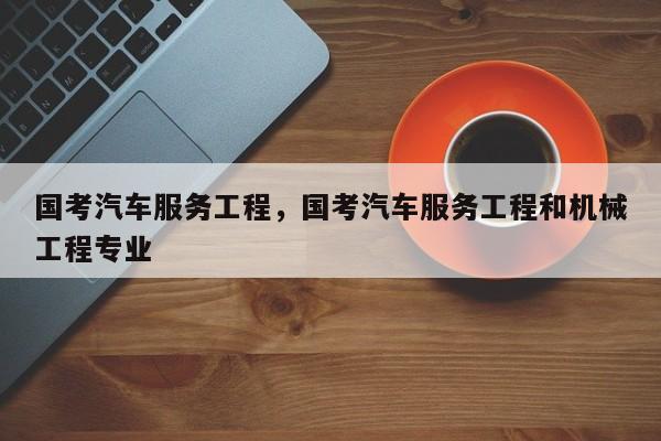 国考汽车服务工程，国考汽车服务工程和机械工程专业-图1