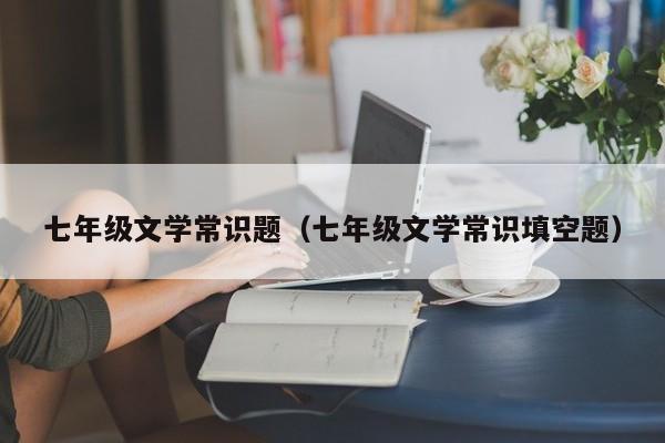 七年级文学常识题（七年级文学常识填空题）-图1