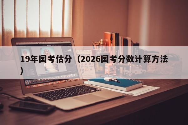 19年国考估分(2026国考分数计算方法)-图1 19年国考估分(2026国考分数计算方法)-图1