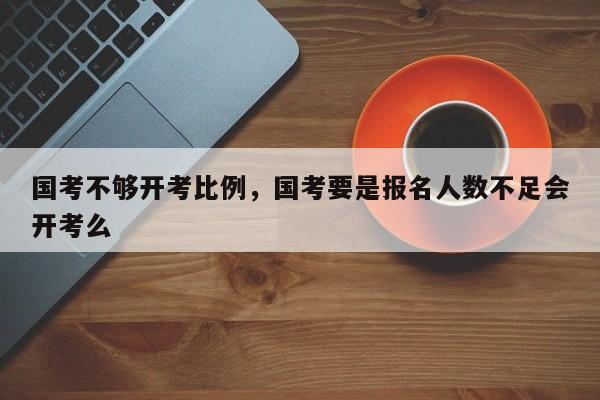 国考不够开考比例，国考要是报名人数不足会开考么-图1
